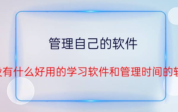 管理自己的软件 有没有什么好用的学习软件和管理时间的软件？